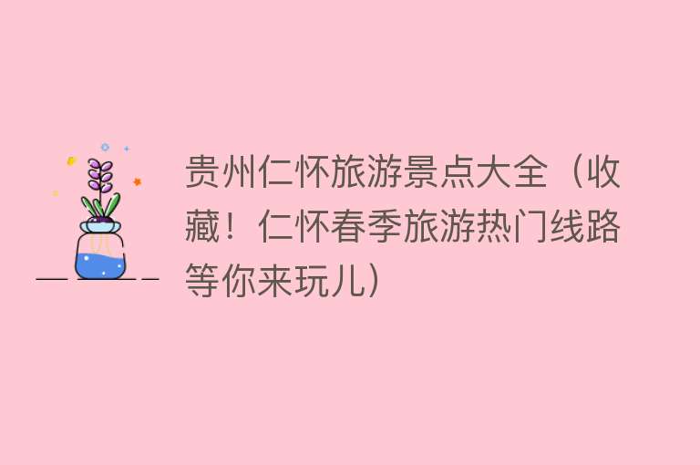 贵州仁怀旅游景点大全（收藏！仁怀春季旅游热门线路等你来玩儿）