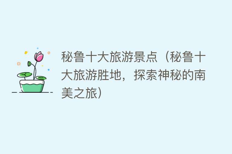 秘鲁十大旅游景点（秘鲁十大旅游胜地，探索神秘的南美之旅）