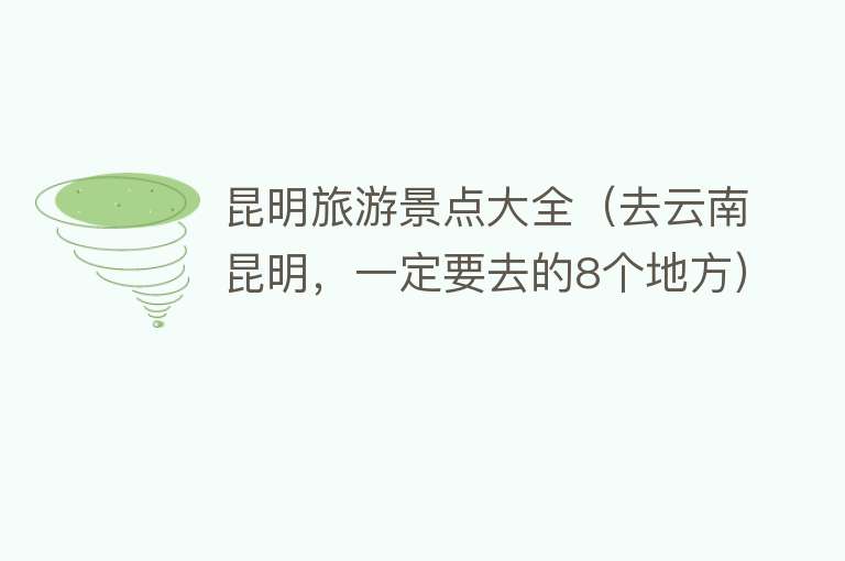 昆明旅游景点大全（去云南昆明，一定要去的8个地方）