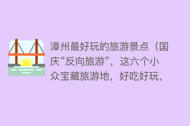 漳州最好玩的旅游景点（国庆“反向旅游”，这六个小众宝藏旅游地，好吃好玩，不用人挤人）