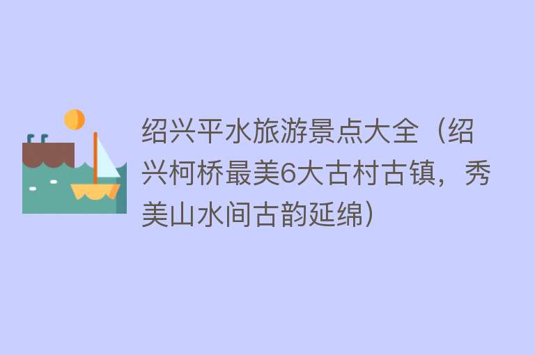 绍兴平水旅游景点大全（绍兴柯桥最美6大古村古镇，秀美山水间古韵延绵）