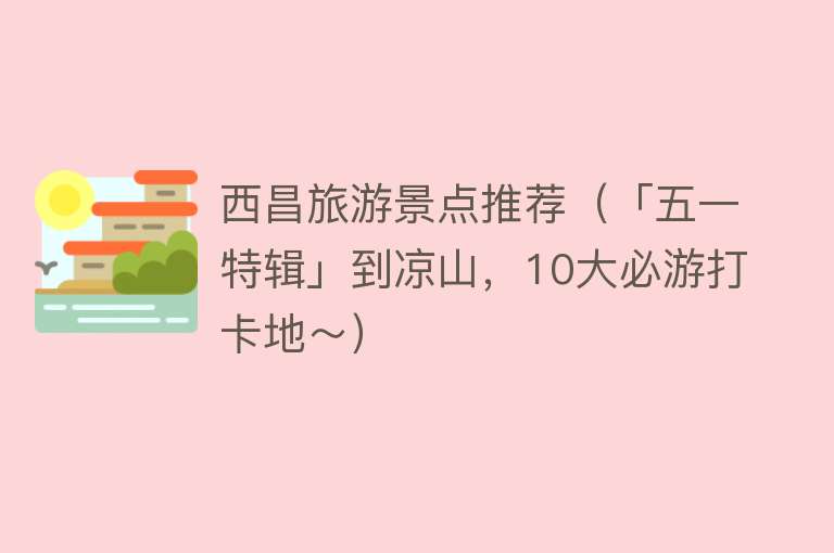 西昌旅游景点推荐（「五一特辑」到凉山，10大必游打卡地～）