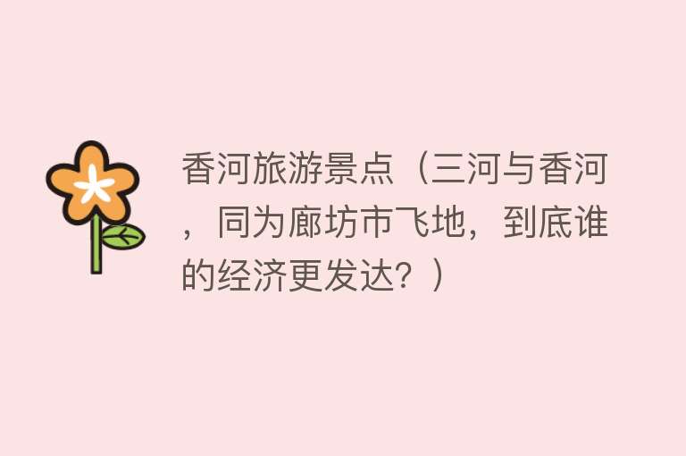 香河旅游景点（三河与香河，同为廊坊市飞地，到底谁的经济更发达？）