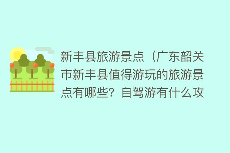 新丰县旅游景点（广东韶关市新丰县值得游玩的旅游景点有哪些？自驾游有什么攻略？）