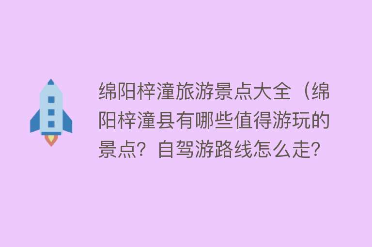 绵阳梓潼旅游景点大全（绵阳梓潼县有哪些值得游玩的景点？自驾游路线怎么走？）