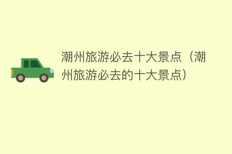 潮州旅游必去十大景点（潮州旅游必去的十大景点）