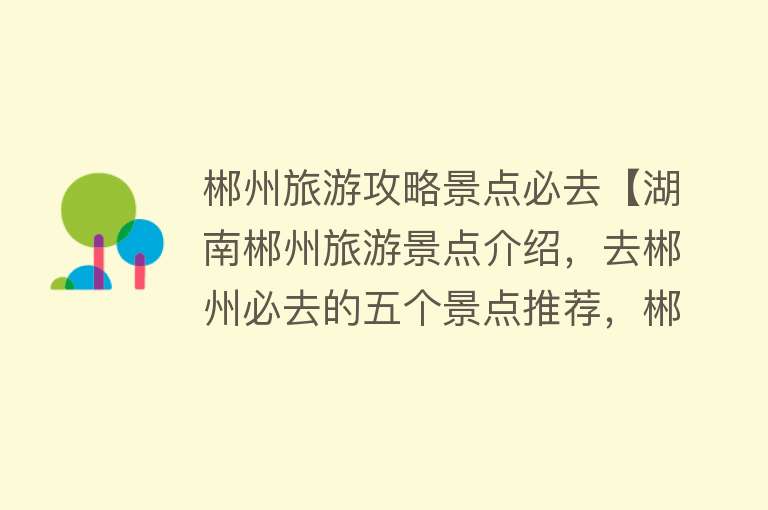 郴州旅游攻略景点必去【湖南郴州旅游景点介绍，去郴州必去的五个景点推荐，郴州好玩地方】