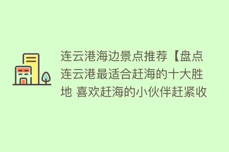 连云港海边景点推荐【盘点连云港最适合赶海的十大胜地 喜欢赶海的小伙伴赶紧收藏】
