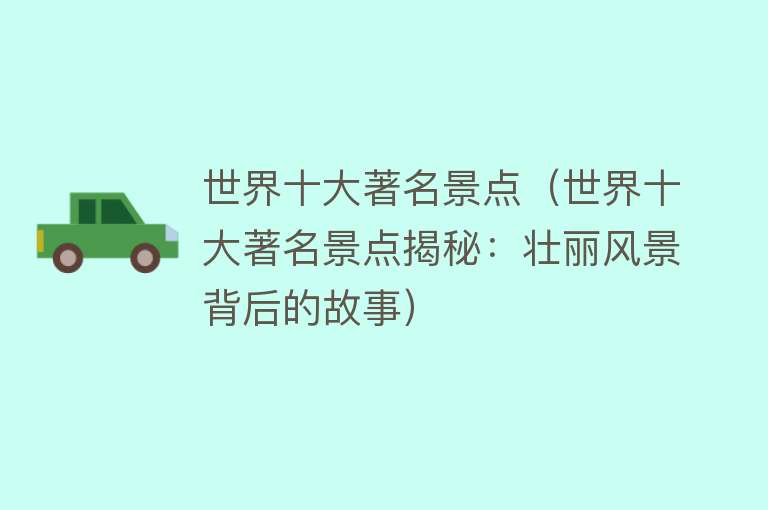 世界十大著名景点（世界十大著名景点揭秘：壮丽风景背后的故事）