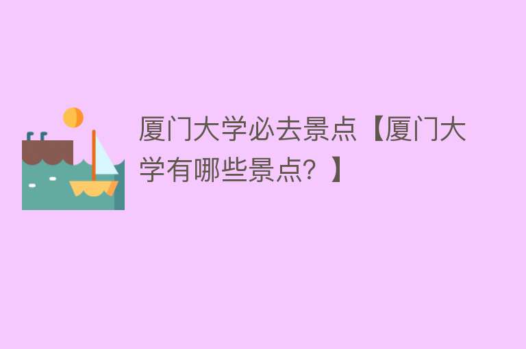 厦门大学必去景点【厦门大学有哪些景点？】