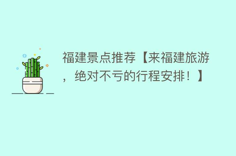 福建景点推荐【来福建旅游，绝对不亏的行程安排！】