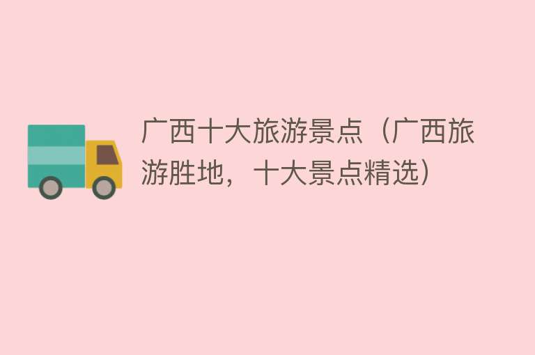 广西十大旅游景点（广西旅游胜地，十大景点精选）
