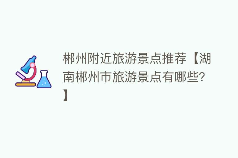 郴州附近旅游景点推荐【湖南郴州市旅游景点有哪些？】