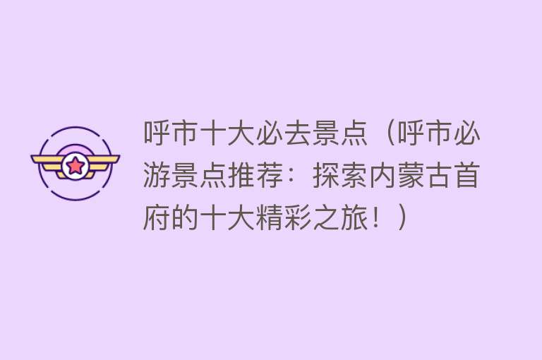 呼市十大必去景点（呼市必游景点推荐：探索内蒙古首府的十大精彩之旅！）