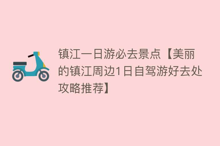 镇江一日游必去景点【美丽的镇江周边1日自驾游好去处攻略推荐】