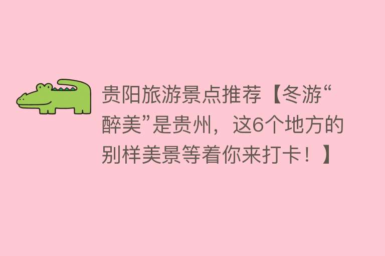 贵阳旅游景点推荐【冬游“醉美”是贵州，这6个地方的别样美景等着你来打卡！】