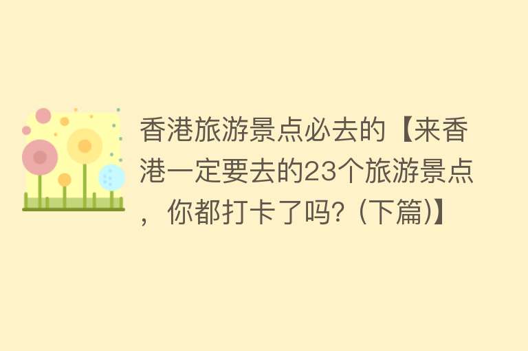 香港旅游景点必去的【来香港一定要去的23个旅游景点，你都打卡了吗？(下篇)】