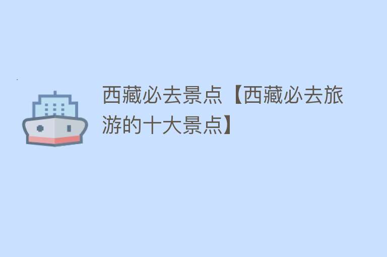西藏必去景点【西藏必去旅游的十大景点】