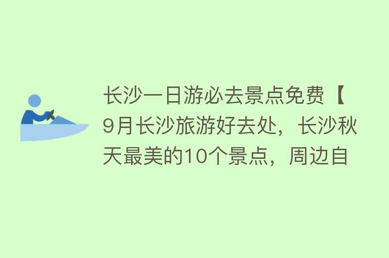 长沙一日游必去景点免费【9月长沙旅游好去处，长沙秋天最美的10个景点，周边自驾游一日游】