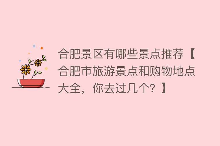 合肥景区有哪些景点推荐【合肥市旅游景点和购物地点大全，你去过几个？】