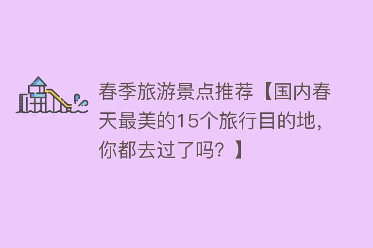 春季旅游景点推荐【国内春天最美的15个旅行目的地，你都去过了吗？】