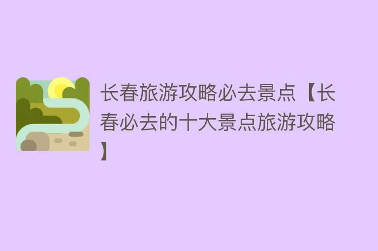 长春旅游攻略必去景点【长春必去的十大景点旅游攻略】