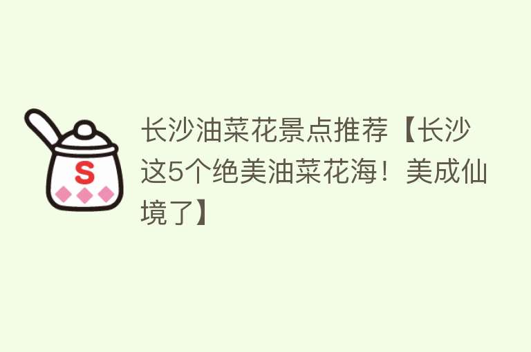 长沙油菜花景点推荐【长沙这5个绝美油菜花海！美成仙境了】