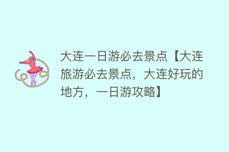 大连一日游必去景点【大连旅游必去景点，大连好玩的地方，一日游攻略】