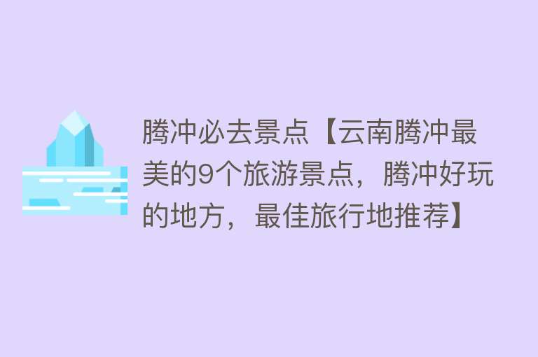 腾冲必去景点【云南腾冲最美的9个旅游景点，腾冲好玩的地方，最佳旅行地推荐】