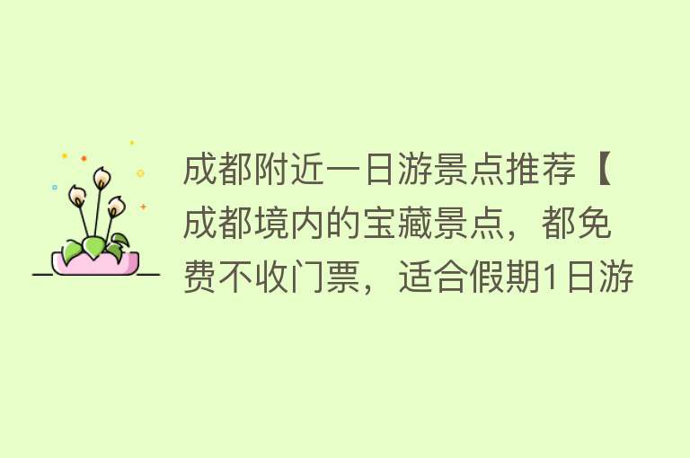 成都附近一日游景点推荐【成都境内的宝藏景点，都免费不收门票，适合假期1日游】