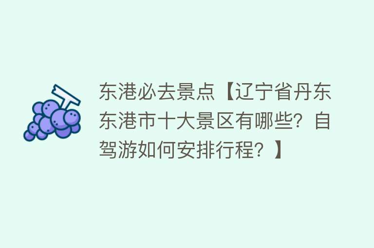 东港必去景点【辽宁省丹东东港市十大景区有哪些？自驾游如何安排行程？】