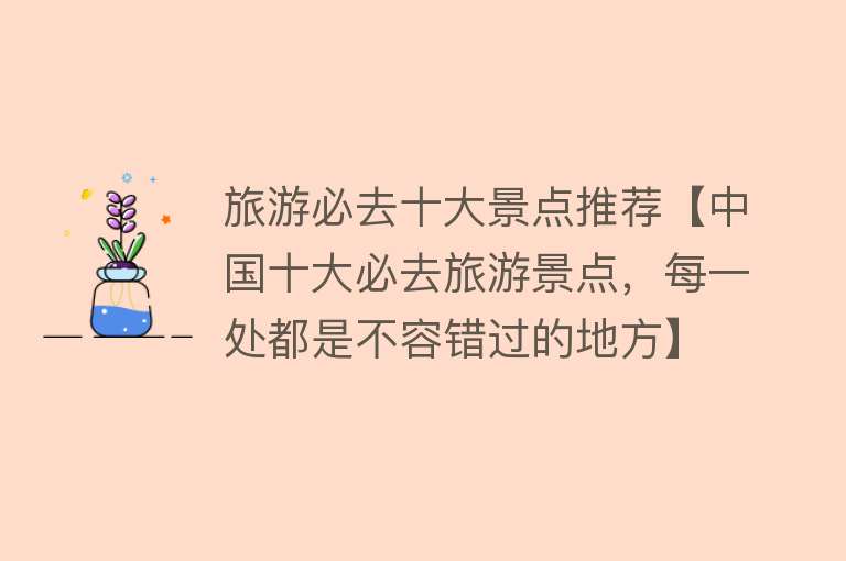 旅游必去十大景点推荐【中国十大必去旅游景点，每一处都是不容错过的地方】