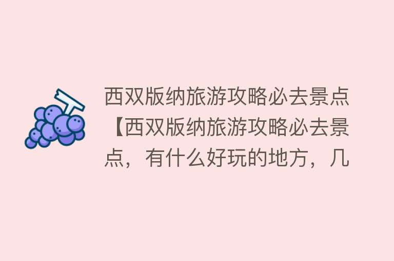 西双版纳旅游攻略必去景点【西双版纳旅游攻略必去景点，有什么好玩的地方，几月份去最好】