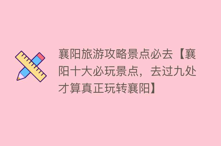 襄阳旅游攻略景点必去【襄阳十大必玩景点，去过九处才算真正玩转襄阳】