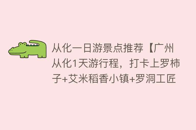 从化一日游景点推荐【广州从化1天游行程，打卡上罗柿子+艾米稻香小镇+罗洞工匠小镇】