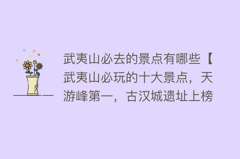 武夷山必去的景点有哪些【武夷山必玩的十大景点，天游峰第一，古汉城遗址上榜】