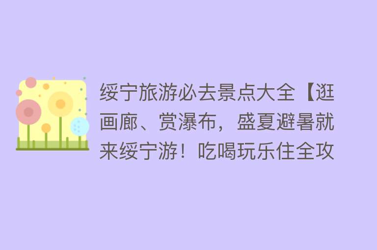 绥宁旅游必去景点大全【逛画廊、赏瀑布，盛夏避暑就来绥宁游！吃喝玩乐住全攻略！】