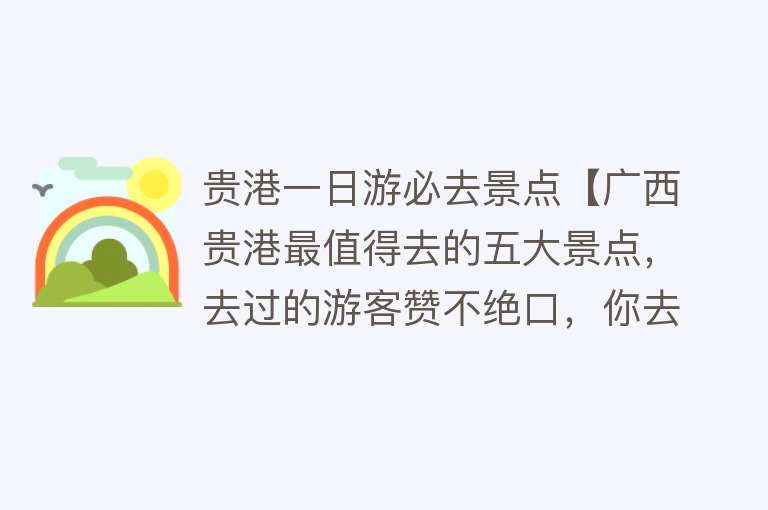 贵港一日游必去景点【广西贵港最值得去的五大景点，去过的游客赞不绝口，你去过几个呢】