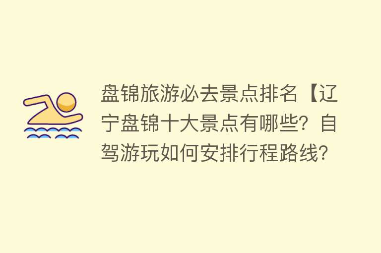 盘锦旅游必去景点排名【辽宁盘锦十大景点有哪些？自驾游玩如何安排行程路线？】