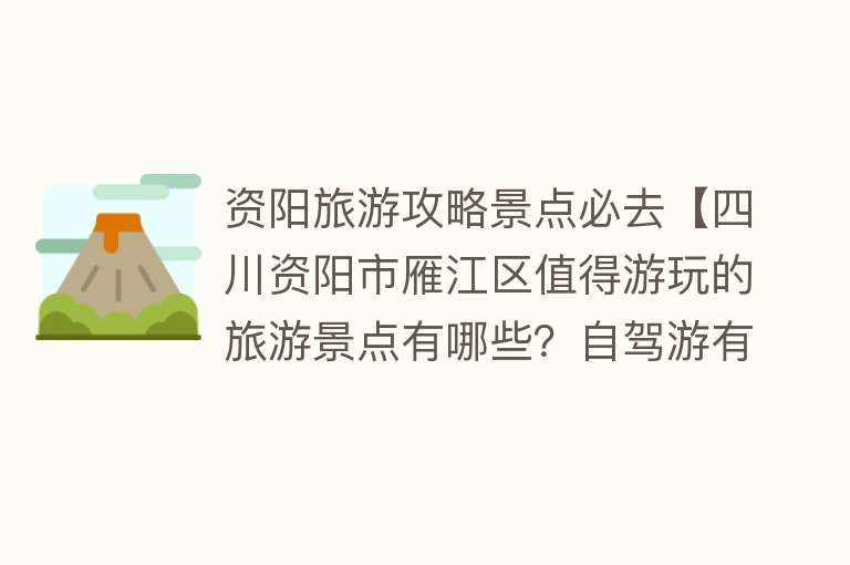 资阳旅游攻略景点必去【四川资阳市雁江区值得游玩的旅游景点有哪些？自驾游有什么攻略？】