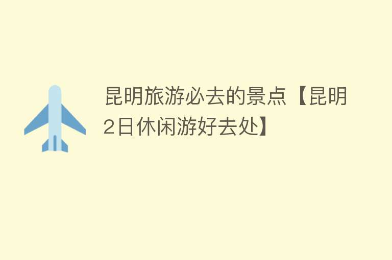 昆明旅游必去的景点【昆明2日休闲游好去处】 昆明旅游必去的景点【昆明2日休闲游好去处】
