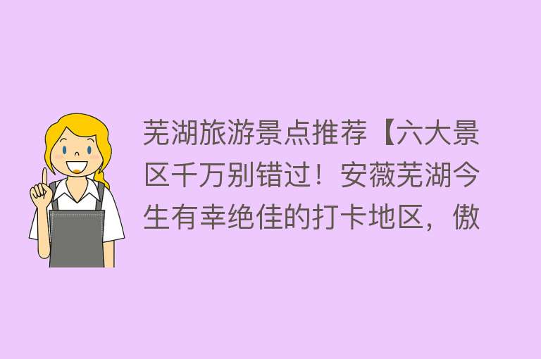 芜湖旅游景点推荐【六大景区千万别错过！安薇芜湖今生有幸绝佳的打卡地区，傲游世界】