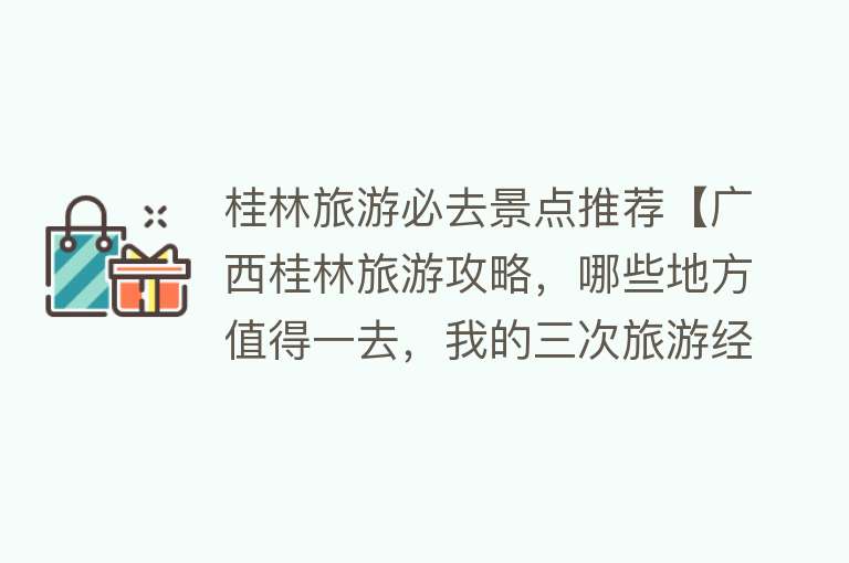 桂林旅游必去景点推荐【广西桂林旅游攻略，哪些地方值得一去，我的三次旅游经验分享】