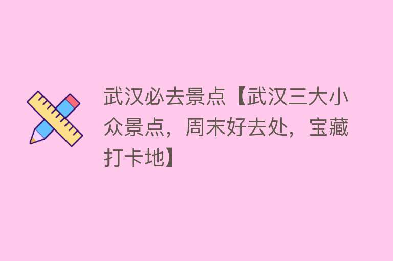 武汉必去景点【武汉三大小众景点，周末好去处，宝藏打卡地】