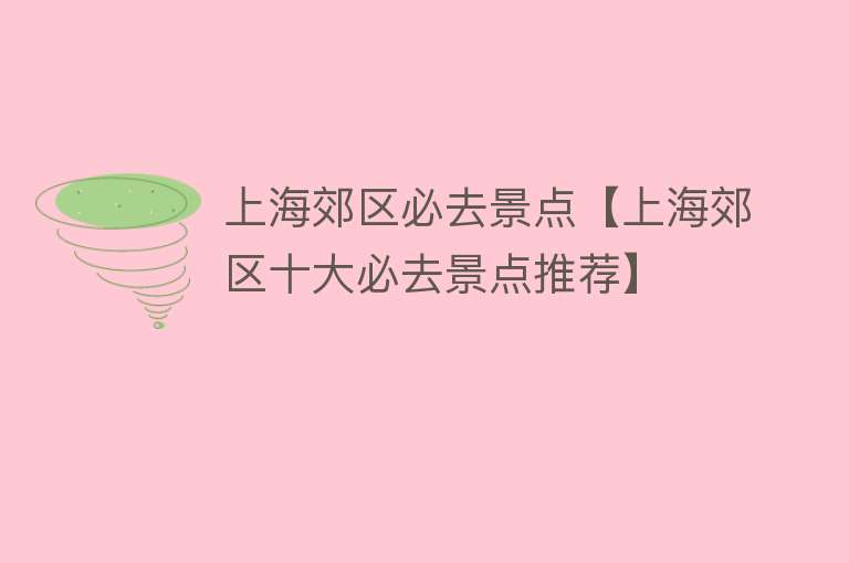 上海郊区必去景点【上海郊区十大必去景点推荐】