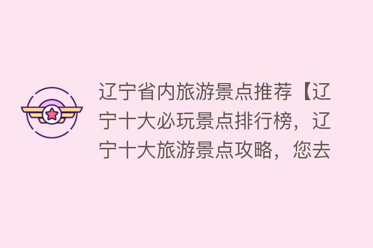 辽宁省内旅游景点推荐【辽宁十大必玩景点排行榜，辽宁十大旅游景点攻略，您去过哪些呢？】