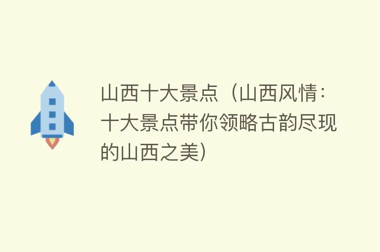 山西十大景点（山西风情：十大景点带你领略古韵尽现的山西之美）