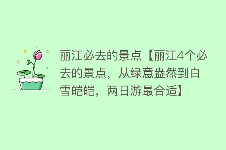 丽江必去的景点【丽江4个必去的景点，从绿意盎然到白雪皑皑，两日游最合适】