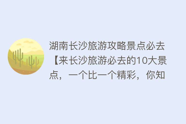 湖南长沙旅游攻略景点必去【来长沙旅游必去的10大景点，一个比一个精彩，你知道几个？】