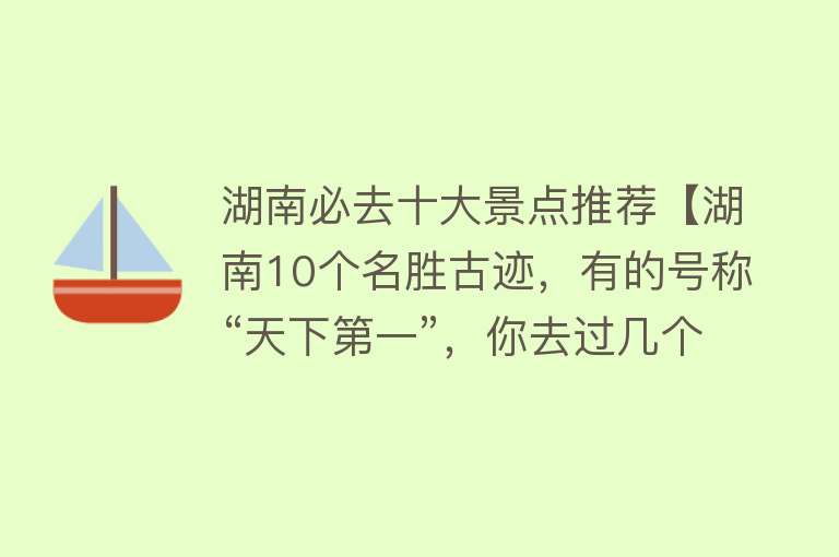 湖南必去十大景点推荐【湖南10个名胜古迹，有的号称“天下第一”，你去过几个？】